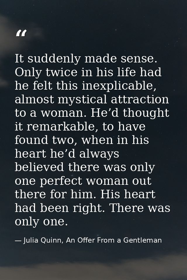 It suddenly made sense. Only twice in his life had he felt this inexplicable, almost mystical attraction to a woman. He’ — Julia Quinn, An Offer From a Gentleman