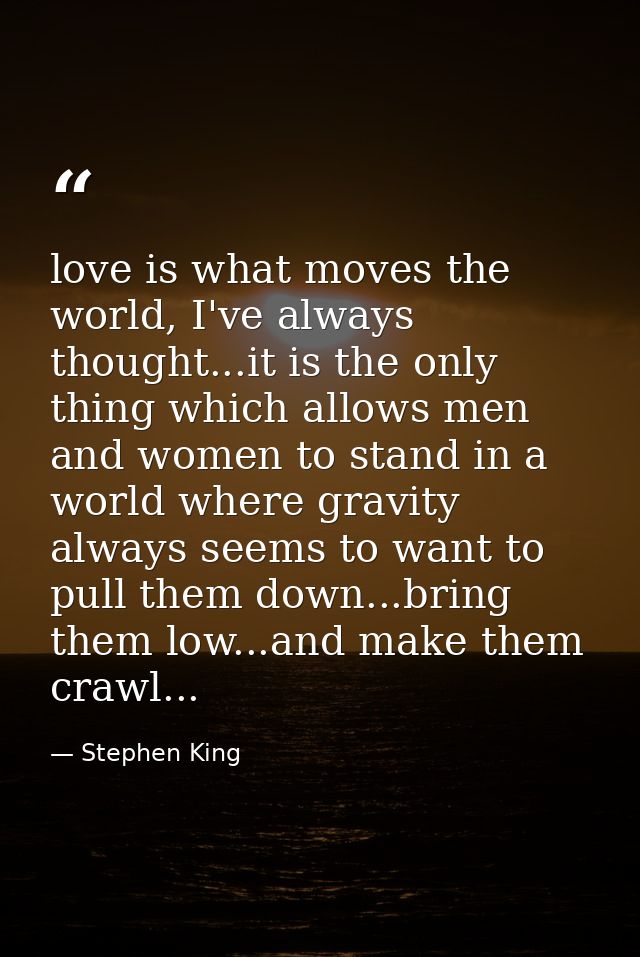 love is what moves the world, I've always thought...it is the only thing which allows men and women to stand in a world  — Stephen King