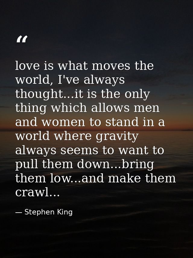love is what moves the world, I've always thought...it is the only thing which allows men and women to stand in a world  — Stephen King