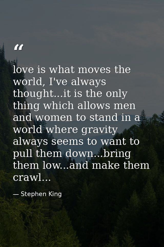 love is what moves the world, I've always thought...it is the only thing which allows men and women to stand in a world  — Stephen King