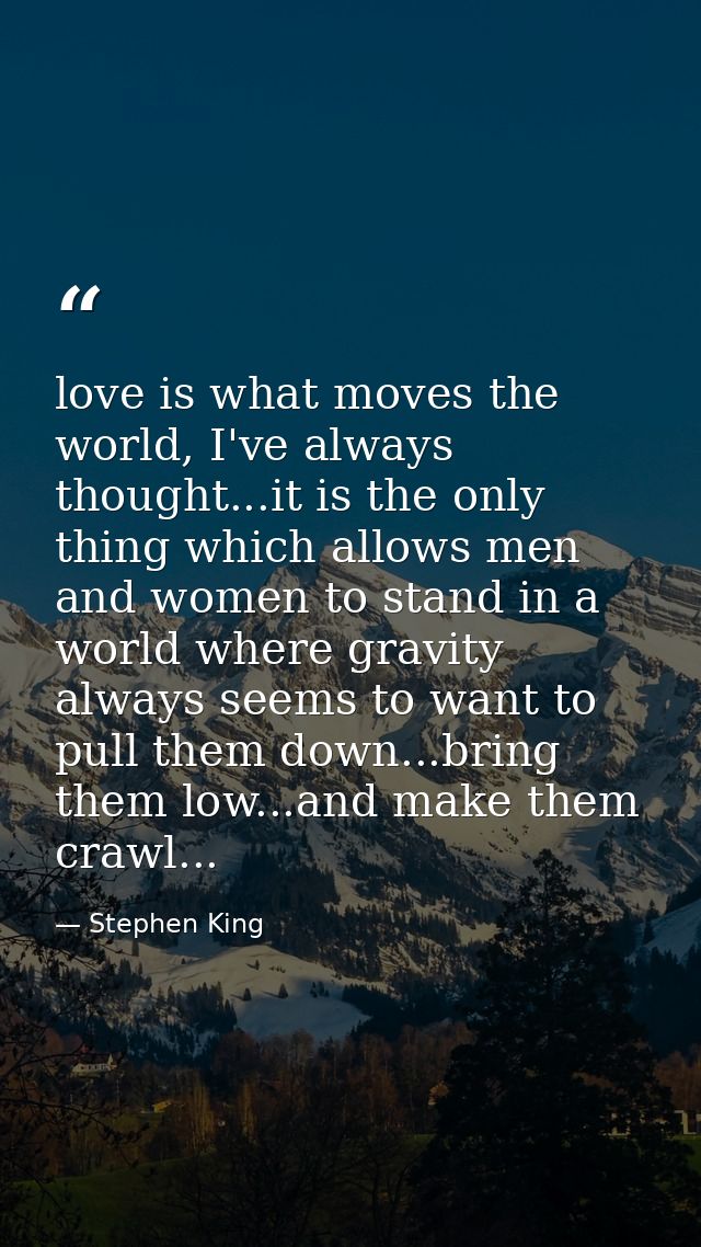 love is what moves the world, I've always thought...it is the only thing which allows men and women to stand in a world  — Stephen King