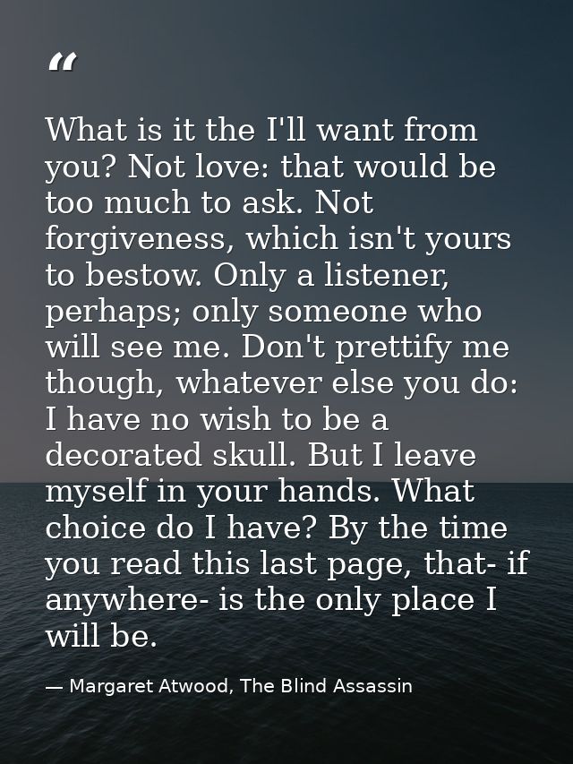 What is it the I'll want from you? Not love: that would be too much to ask. Not forgiveness, which isn't yours to bestow — Margaret Atwood, The Blind Assassin