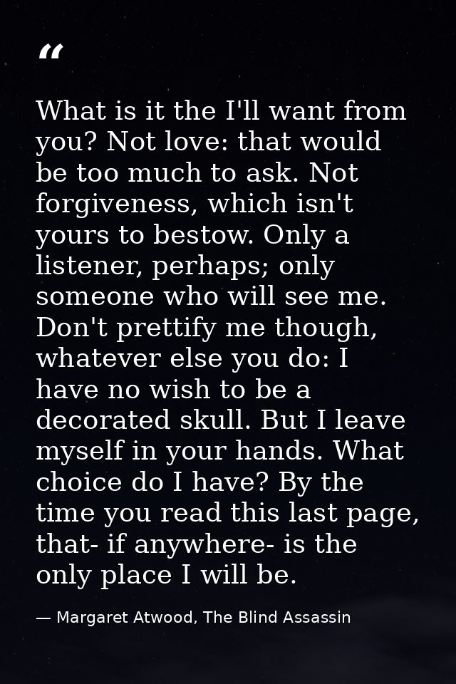 What is it the I'll want from you? Not love: that would be too much to ask. Not forgiveness, which isn't yours to bestow — Margaret Atwood, The Blind Assassin