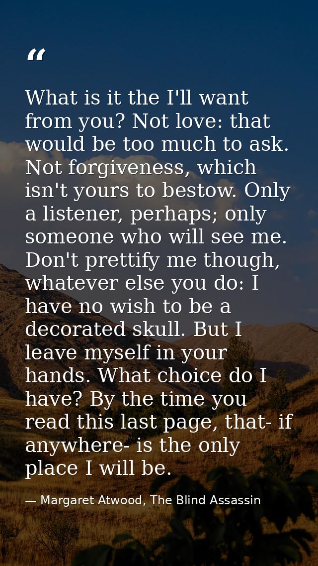 What is it the I'll want from you? Not love: that would be too much to ask. Not forgiveness, which isn't yours to bestow — Margaret Atwood, The Blind Assassin