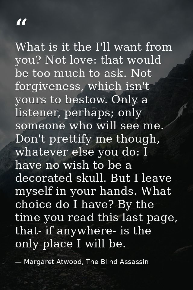 What is it the I'll want from you? Not love: that would be too much to ask. Not forgiveness, which isn't yours to bestow — Margaret Atwood, The Blind Assassin