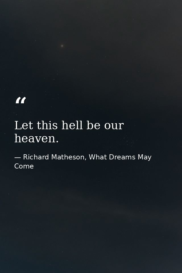 Let this hell be our heaven. — Richard Matheson, What Dreams May Come