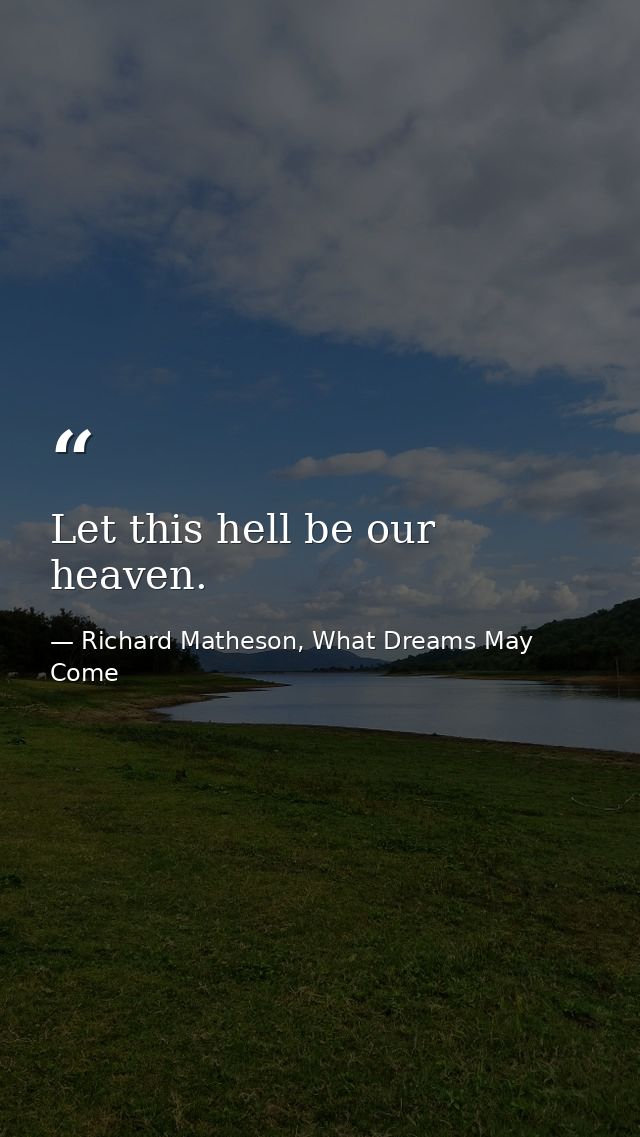 Let this hell be our heaven. — Richard Matheson, What Dreams May Come