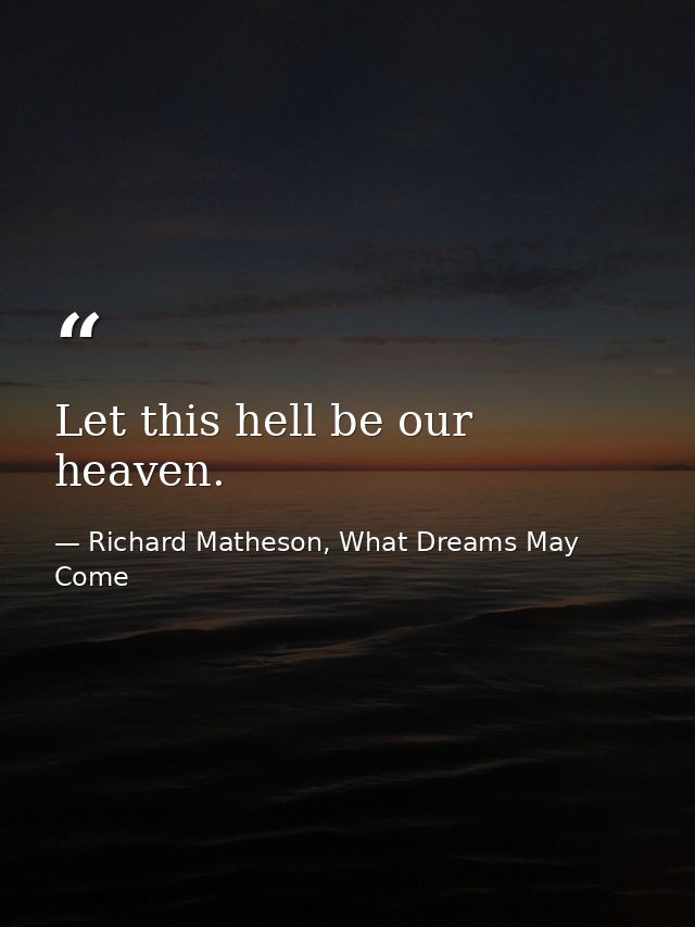 Let this hell be our heaven. — Richard Matheson, What Dreams May Come
