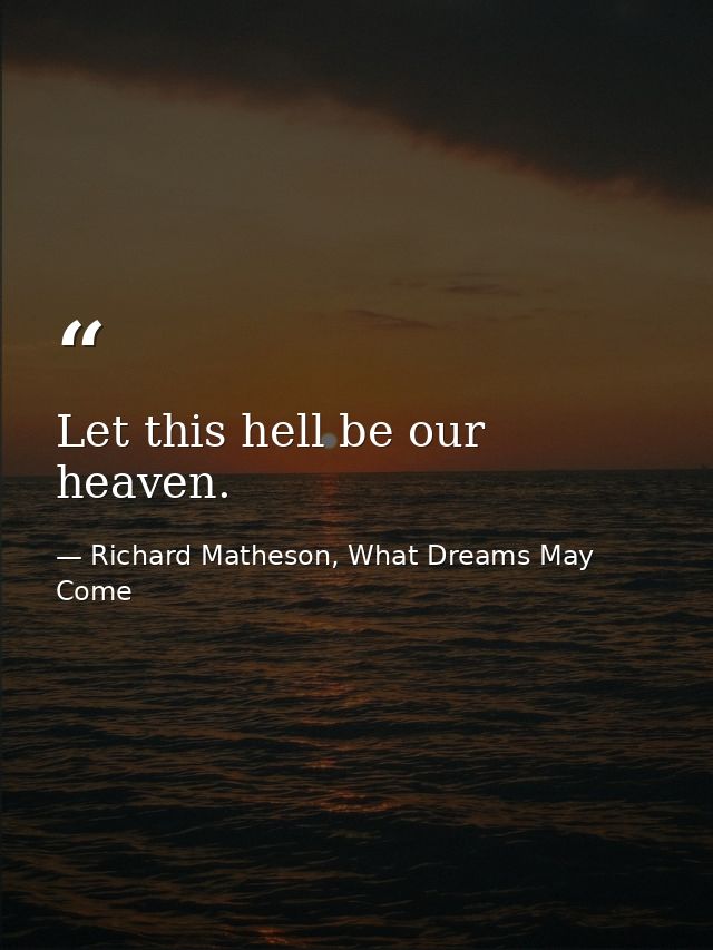 Let this hell be our heaven. — Richard Matheson, What Dreams May Come