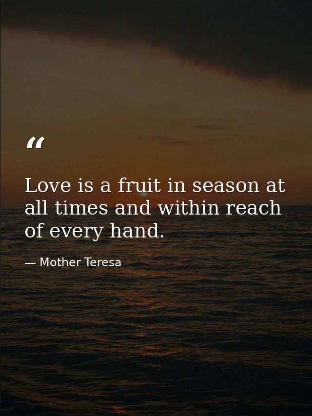 Love is a fruit in season at all times and within reach of every hand. — Mother Teresa