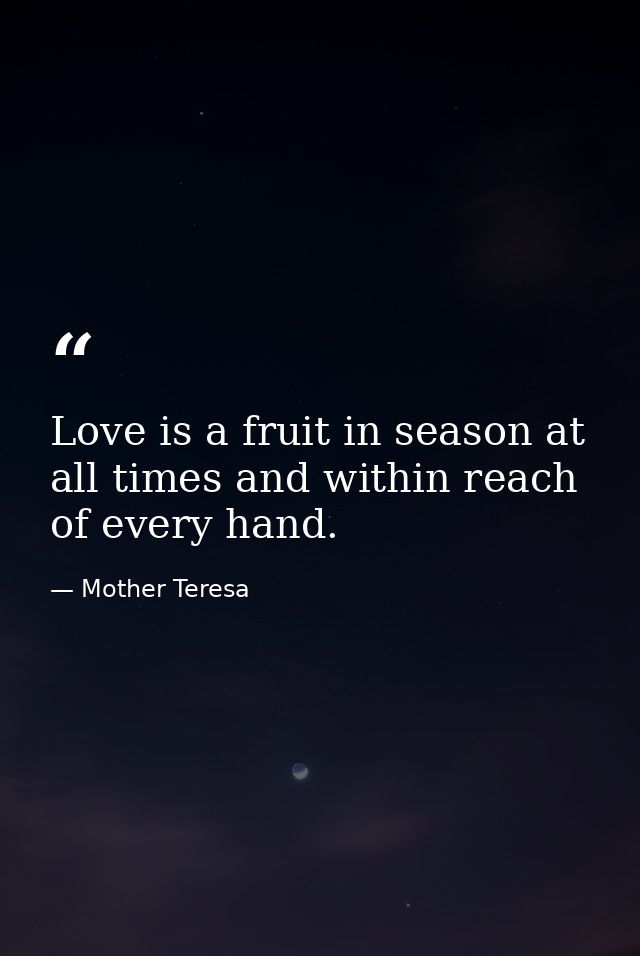 Love is a fruit in season at all times and within reach of every hand. — Mother Teresa