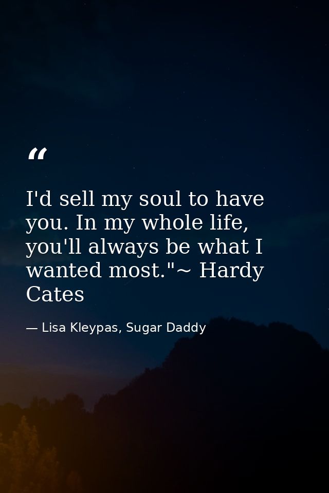I'd sell my soul to have you. In my whole life, you'll always be what I wanted most."~ Hardy Cates — Lisa Kleypas, Sugar Daddy