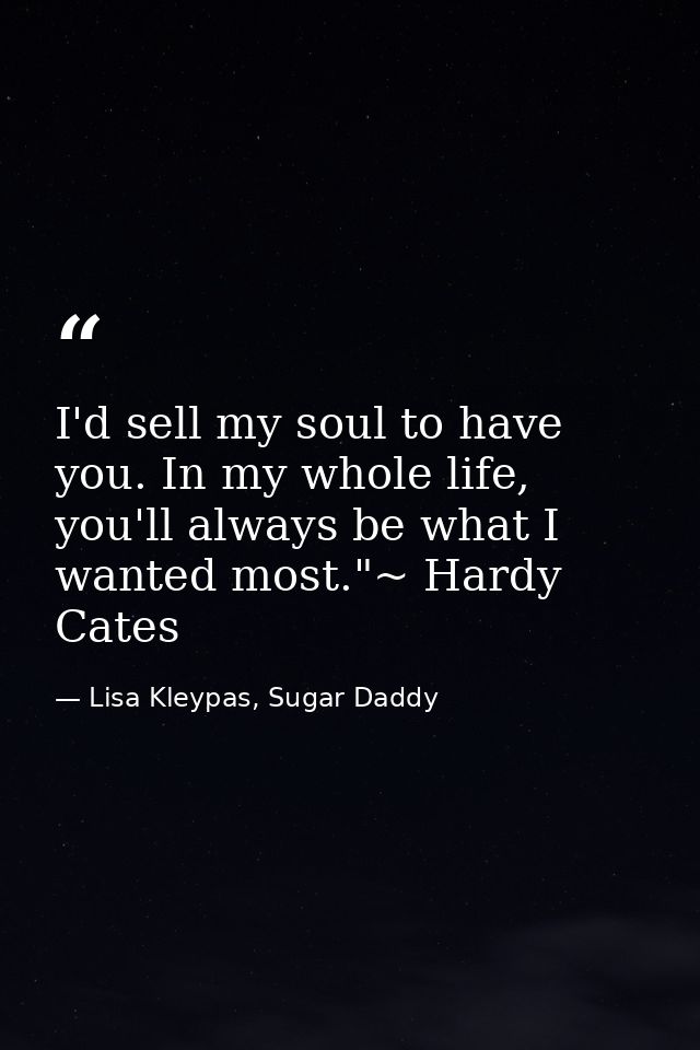I'd sell my soul to have you. In my whole life, you'll always be what I wanted most."~ Hardy Cates — Lisa Kleypas, Sugar Daddy