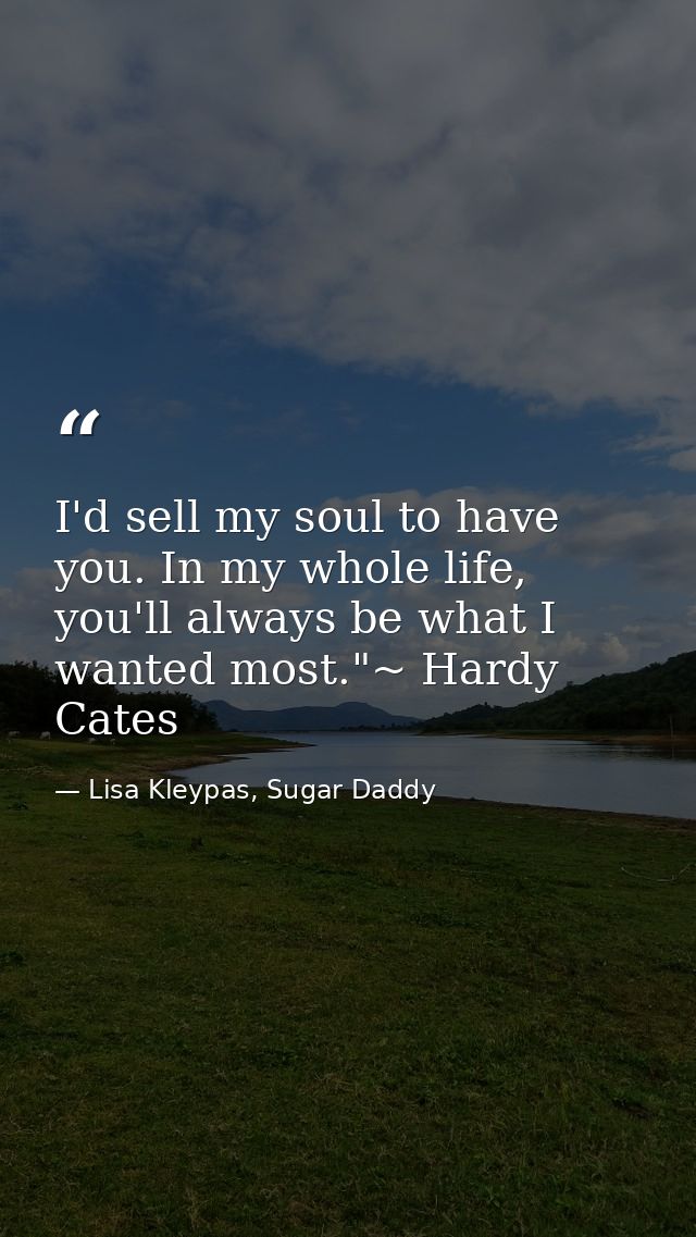 I'd sell my soul to have you. In my whole life, you'll always be what I wanted most."~ Hardy Cates — Lisa Kleypas, Sugar Daddy