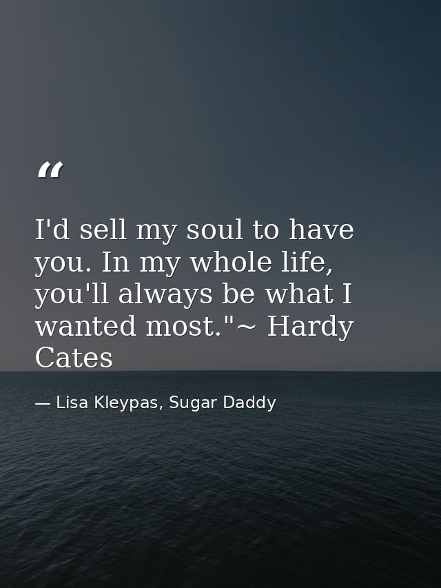 I'd sell my soul to have you. In my whole life, you'll always be what I wanted most."~ Hardy Cates — Lisa Kleypas, Sugar Daddy