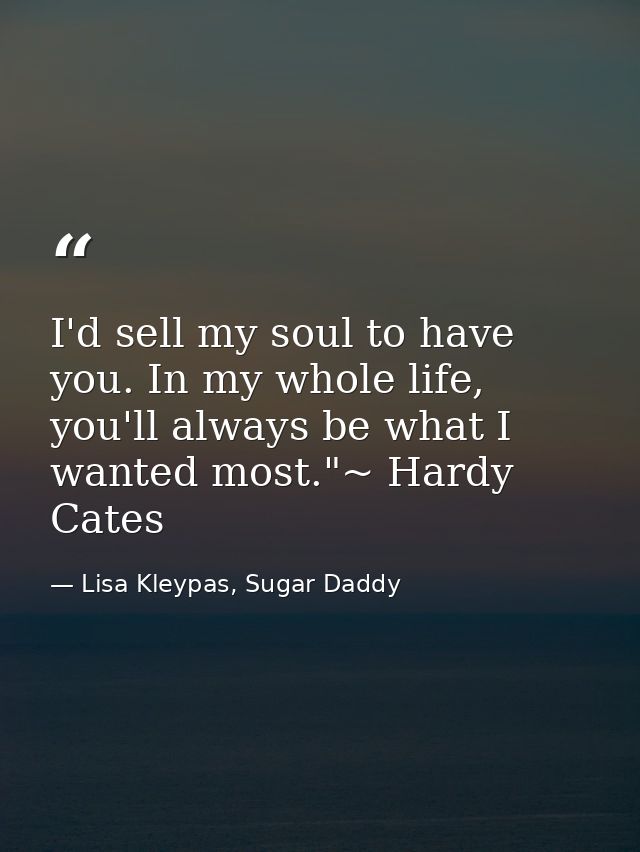 I'd sell my soul to have you. In my whole life, you'll always be what I wanted most."~ Hardy Cates — Lisa Kleypas, Sugar Daddy