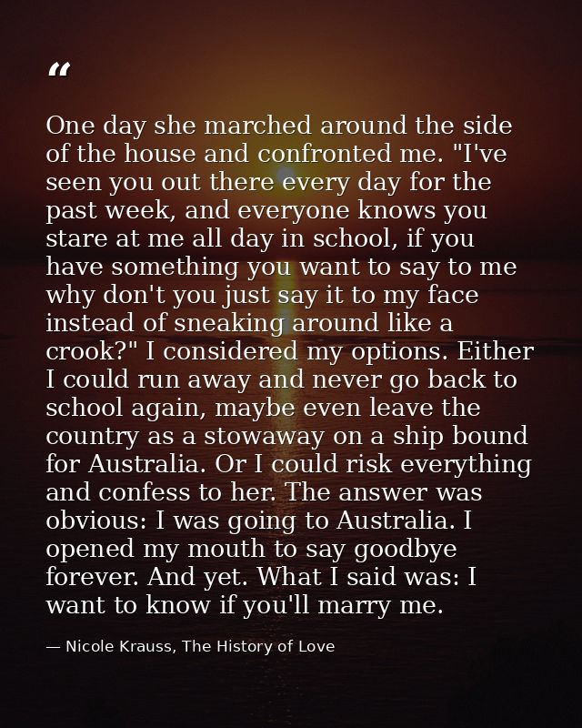 One day she marched around the side of the house and confronted me. "I've seen you out there every day for the past week — Nicole Krauss, The History of Love