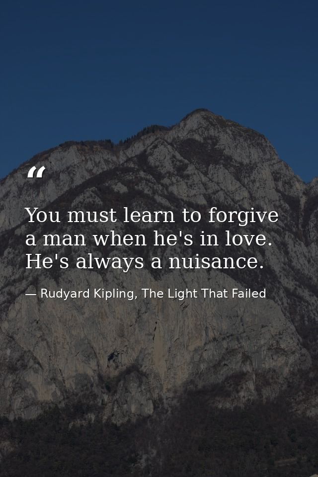 You must learn to forgive a man when he's in love. He's always a nuisance. — Rudyard Kipling, The Light That Failed