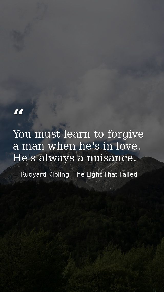 You must learn to forgive a man when he's in love. He's always a nuisance. — Rudyard Kipling, The Light That Failed