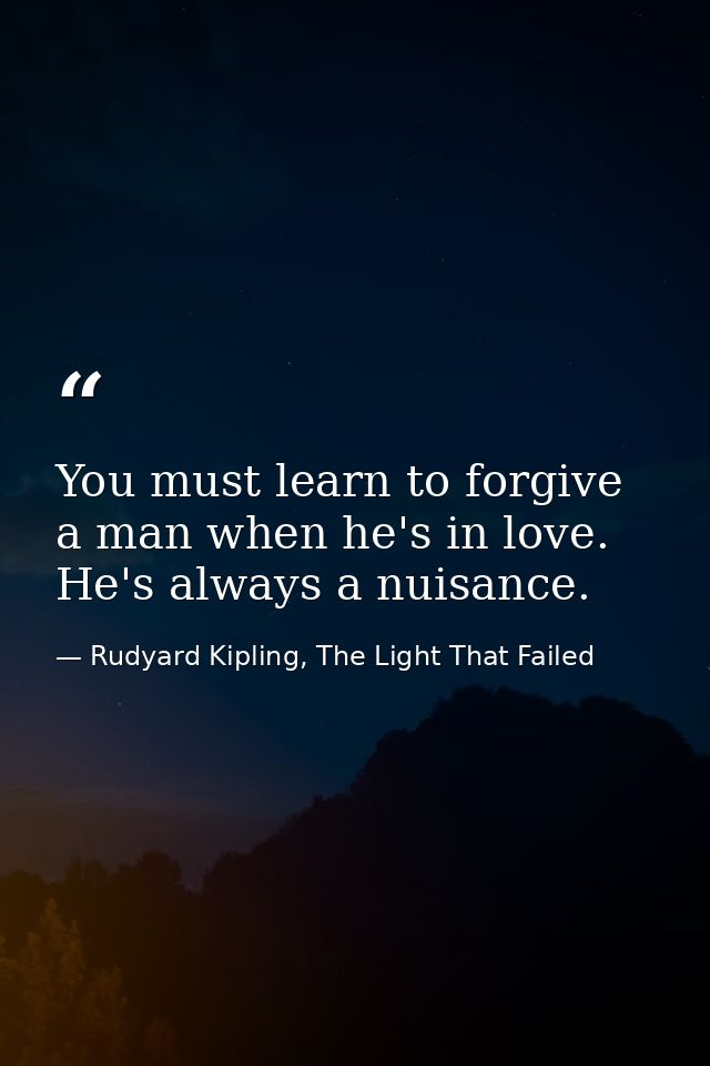 You must learn to forgive a man when he's in love. He's always a nuisance. — Rudyard Kipling, The Light That Failed