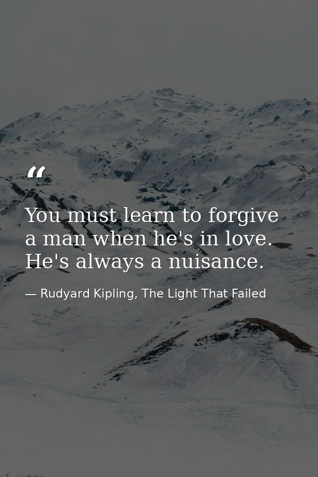 You must learn to forgive a man when he's in love. He's always a nuisance. — Rudyard Kipling, The Light That Failed