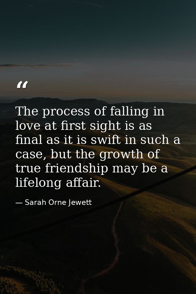 The process of falling in love at first sight is as final as it is swift in such a case, but the growth of true friendsh — Sarah Orne Jewett