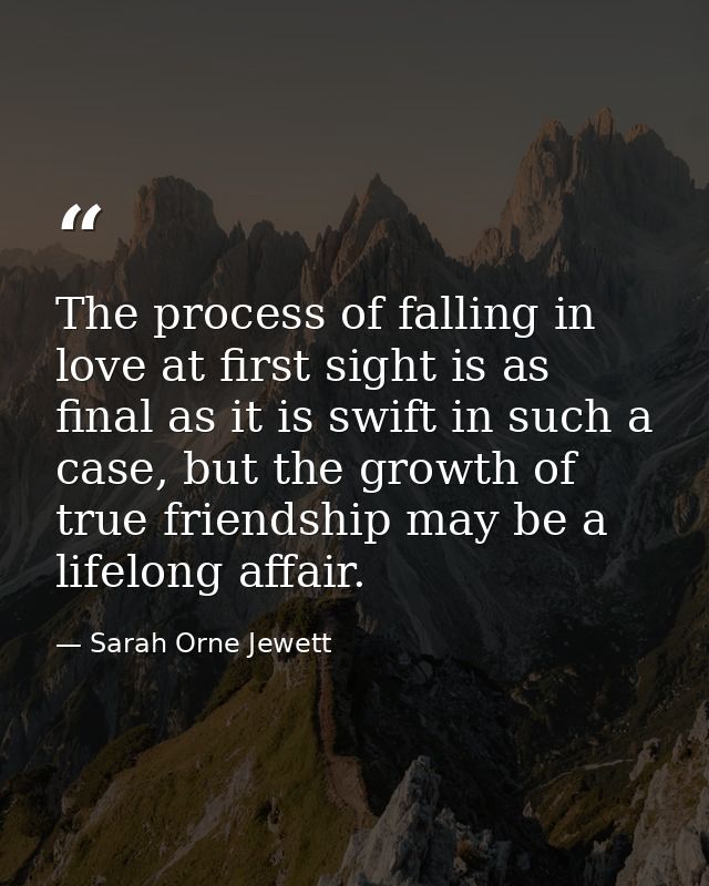 The process of falling in love at first sight is as final as it is swift in such a case, but the growth of true friendsh — Sarah Orne Jewett
