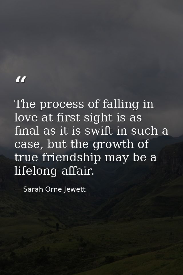 The process of falling in love at first sight is as final as it is swift in such a case, but the growth of true friendsh — Sarah Orne Jewett
