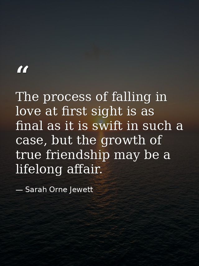 The process of falling in love at first sight is as final as it is swift in such a case, but the growth of true friendsh — Sarah Orne Jewett