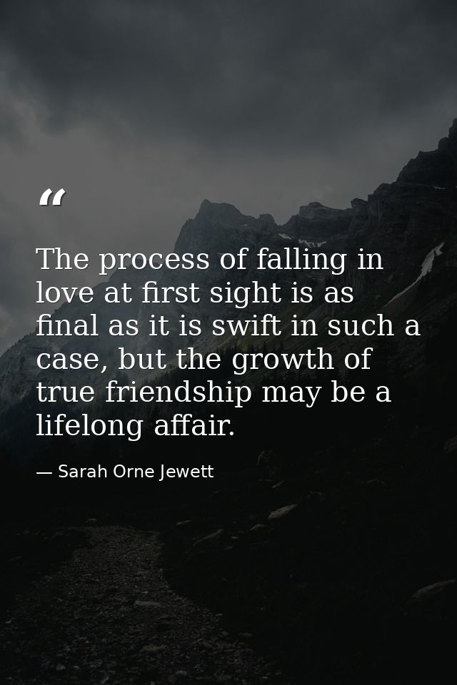 The process of falling in love at first sight is as final as it is swift in such a case, but the growth of true friendsh — Sarah Orne Jewett