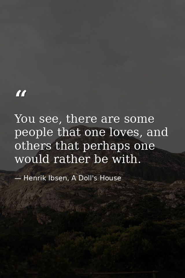 You see, there are some people that one loves, and others that perhaps one would rather be with. — Henrik Ibsen, A Doll's House