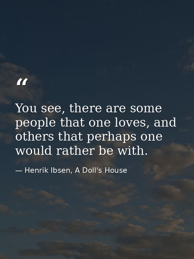 You see, there are some people that one loves, and others that perhaps one would rather be with. — Henrik Ibsen, A Doll's House