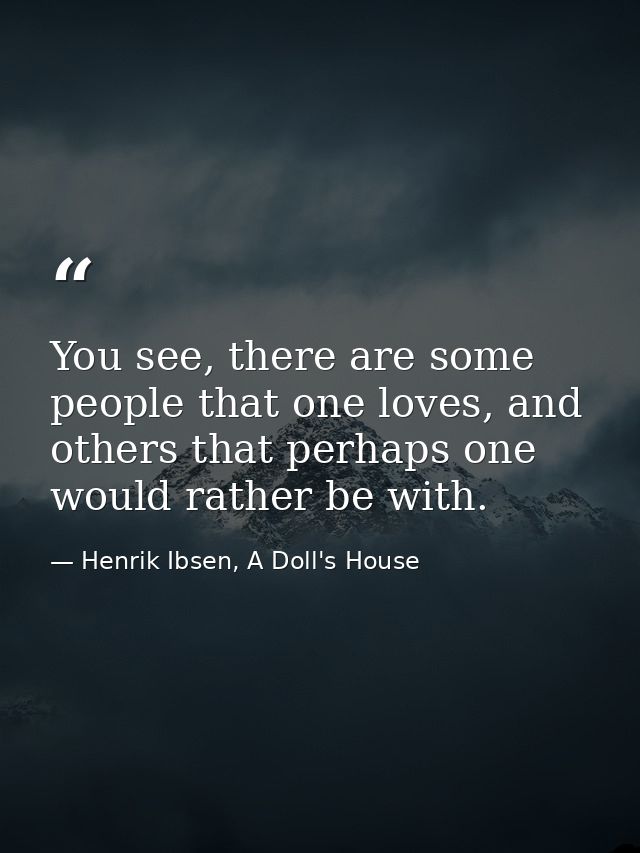 You see, there are some people that one loves, and others that perhaps one would rather be with. — Henrik Ibsen, A Doll's House