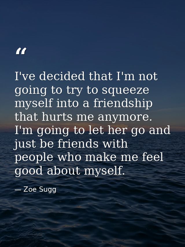 I've decided that I'm not going to try to squeeze myself into a friendship that hurts me anymore. I'm going to let her g — Zoe Sugg