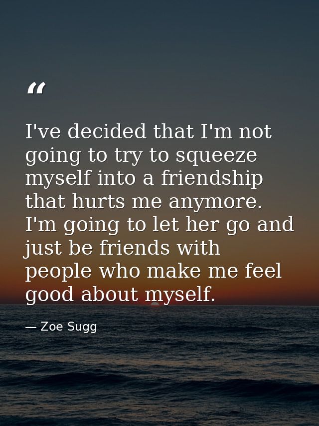 I've decided that I'm not going to try to squeeze myself into a friendship that hurts me anymore. I'm going to let her g — Zoe Sugg