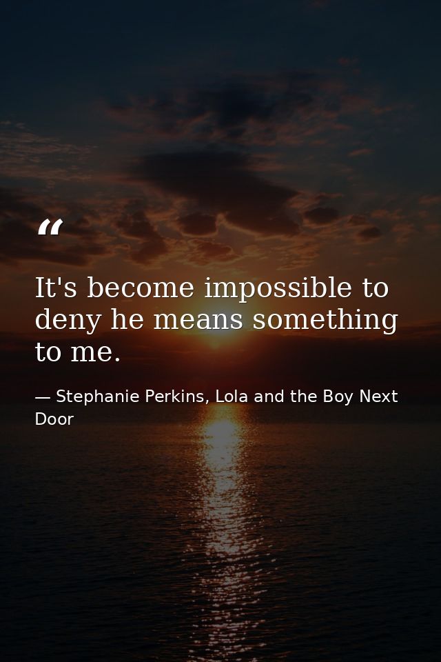 It's become impossible to deny he means something to me. — Stephanie Perkins, Lola and the Boy Next Door