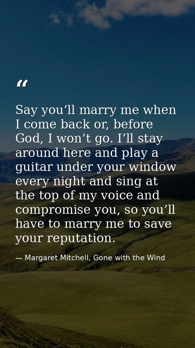 Say you’ll marry me when I come back or, before God, I won’t go. I’ll stay around here and play a guitar under your wind — Margaret Mitchell, Gone with the Wind
