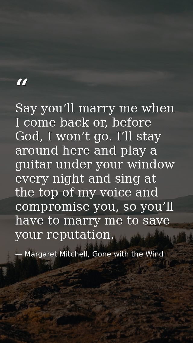 Say you’ll marry me when I come back or, before God, I won’t go. I’ll stay around here and play a guitar under your wind — Margaret Mitchell, Gone with the Wind