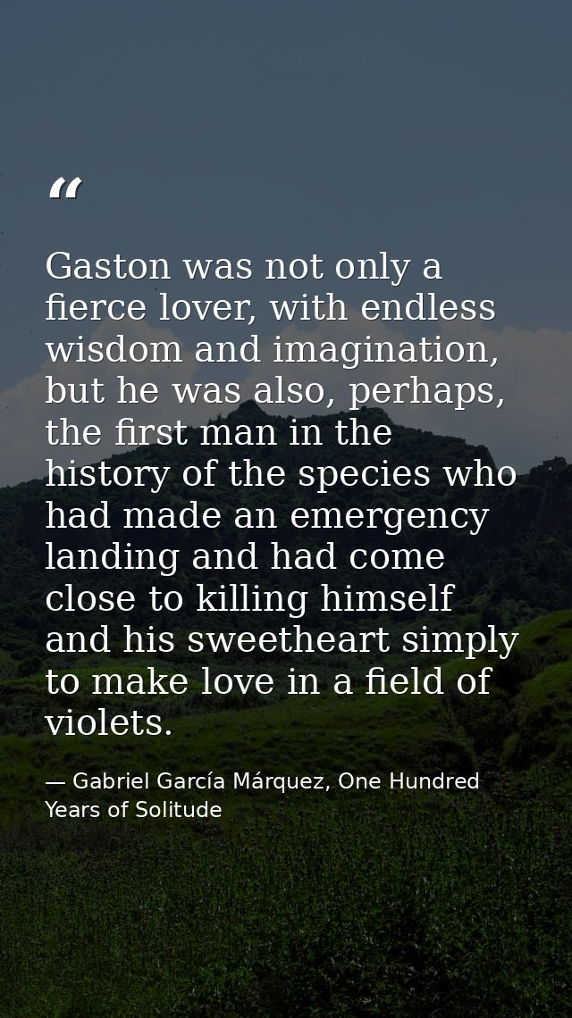 Gaston was not only a fierce lover, with endless wisdom and imagination, but he was also, perhaps, the first man in the  — Gabriel García Márquez, One Hundred Years of Solitude