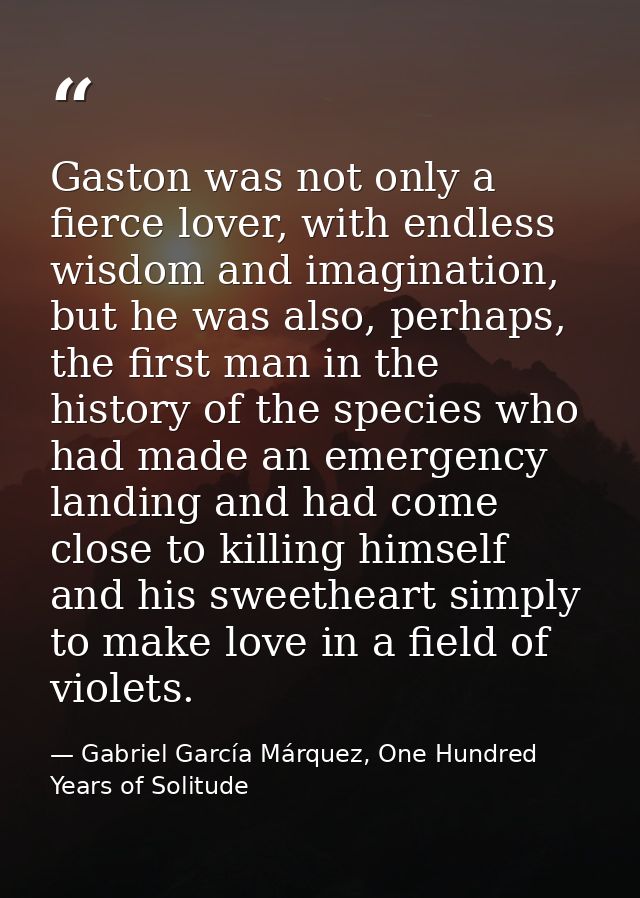 Gaston was not only a fierce lover, with endless wisdom and imagination, but he was also, perhaps, the first man in the  — Gabriel García Márquez, One Hundred Years of Solitude