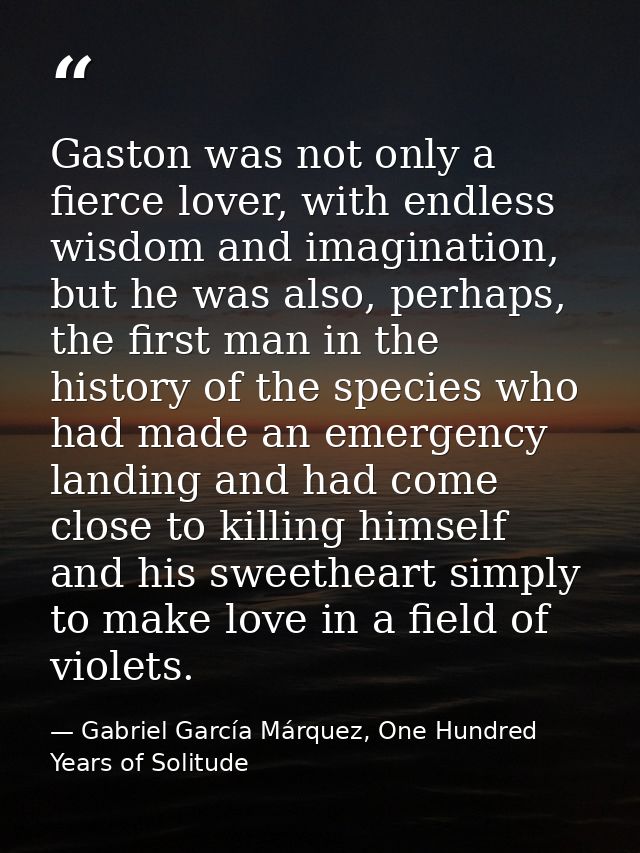 Gaston was not only a fierce lover, with endless wisdom and imagination, but he was also, perhaps, the first man in the  — Gabriel García Márquez, One Hundred Years of Solitude
