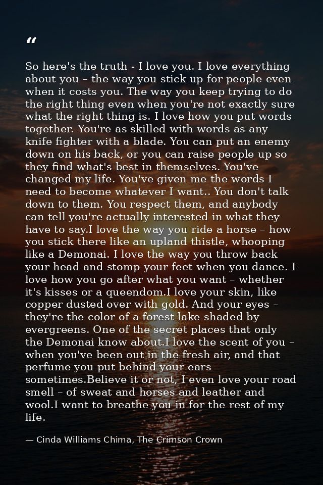 So here's the truth - I love you. I love everything about you – the way you stick up for people even when it costs you.  — Cinda Williams Chima, The Crimson Crown