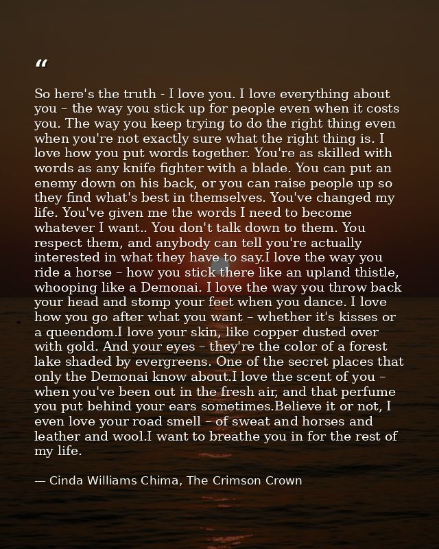 So here's the truth - I love you. I love everything about you – the way you stick up for people even when it costs you.  — Cinda Williams Chima, The Crimson Crown