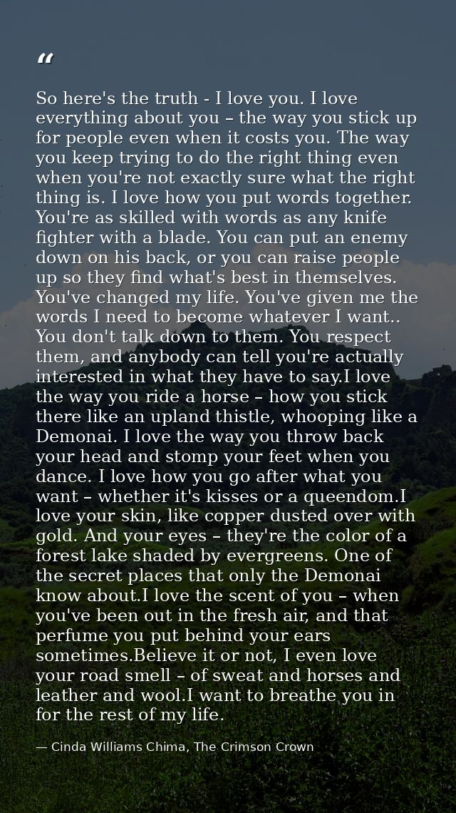 So here's the truth - I love you. I love everything about you – the way you stick up for people even when it costs you.  — Cinda Williams Chima, The Crimson Crown