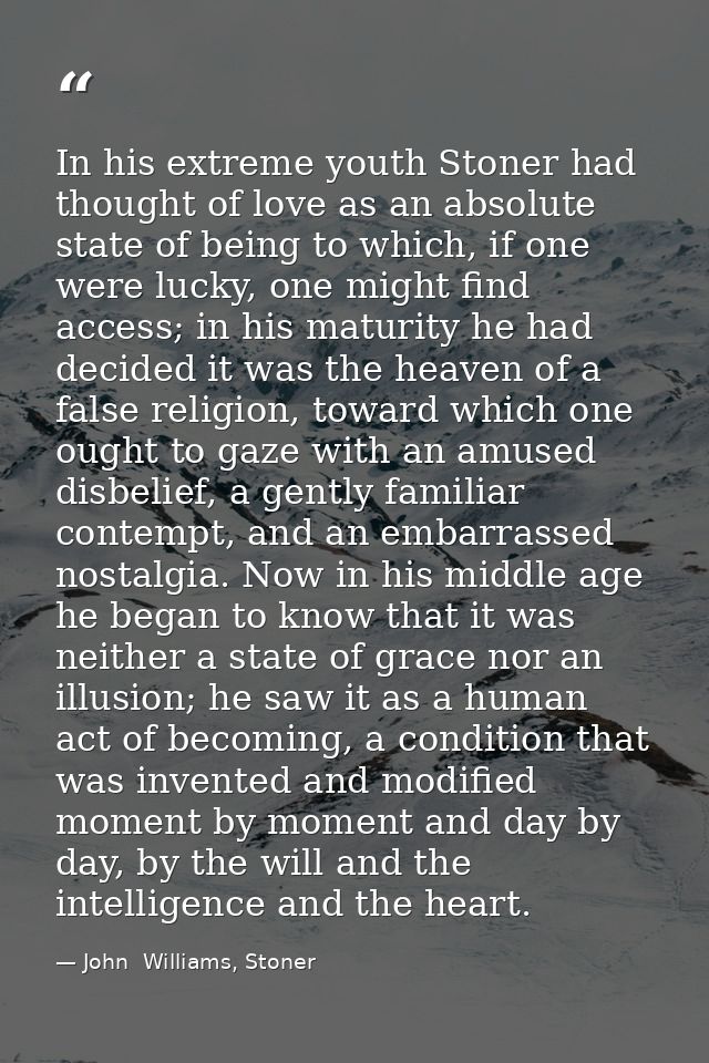 In his extreme youth Stoner had thought of love as an absolute state of being to which, if one were lucky, one might fin — John  Williams, Stoner