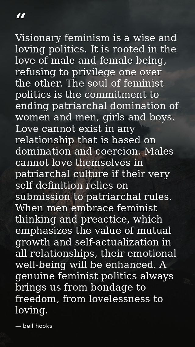 Visionary feminism is a wise and loving politics. It is rooted in the love of male and female being, refusing to privile — bell hooks