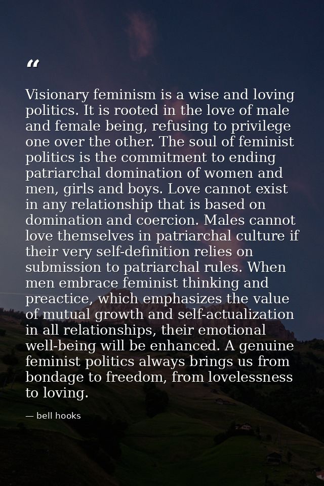 Visionary feminism is a wise and loving politics. It is rooted in the love of male and female being, refusing to privile — bell hooks
