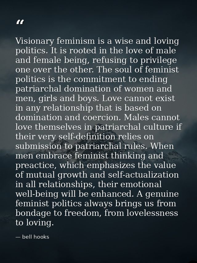 Visionary feminism is a wise and loving politics. It is rooted in the love of male and female being, refusing to privile — bell hooks