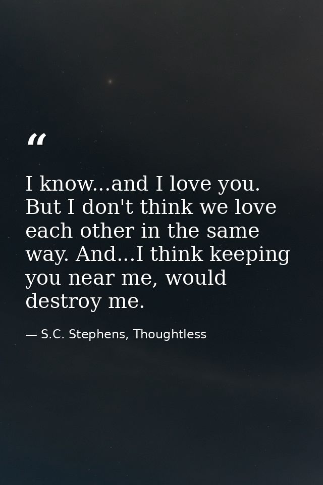 I know...and I love you. But I don't think we love each other in the same way. And...I think keeping you near me, would  — S.C. Stephens, Thoughtless