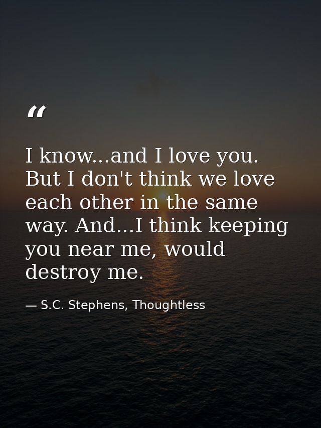 I know...and I love you. But I don't think we love each other in the same way. And...I think keeping you near me, would  — S.C. Stephens, Thoughtless